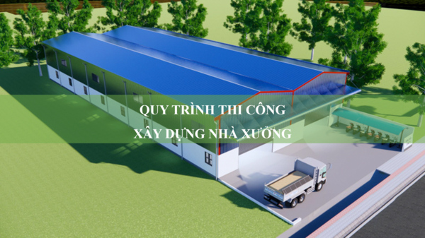 Quy trình thi công xây dựng nhà xưởng và những lưu ý an toàn
